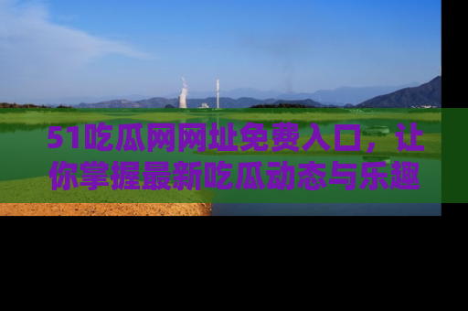51吃瓜网网址免费入口，让你掌握最新吃瓜动态与乐趣！