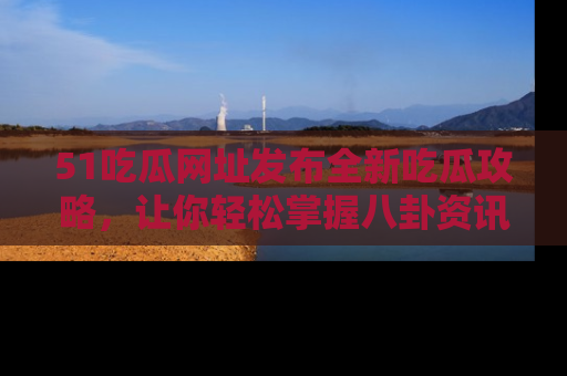 51吃瓜网址发布全新吃瓜攻略,让你轻松掌握八卦资讯!