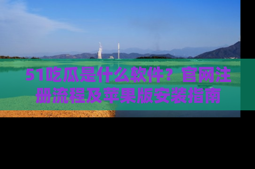 51吃瓜是什么软件？官网注册流程及苹果版安装指南
