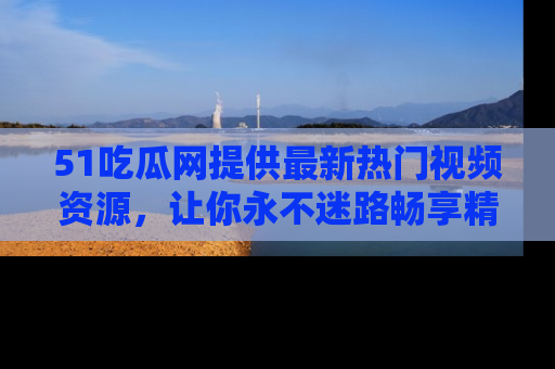 51吃瓜网提供最新热门视频资源，让你永不迷路畅享精彩！