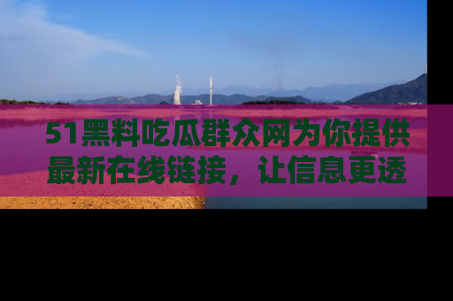 51黑料吃瓜群众网为你提供最新在线链接,让信息更透明
