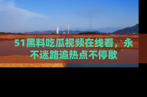 51黑料吃瓜视频在线看，永不迷路追热点不停歇