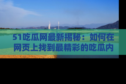 51吃瓜网最新揭秘:如何在网页上找到最精彩的吃瓜内容