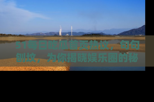 51每日吃瓜首页热议，句句刨坟，为你揭晓娱乐圈的秘密！