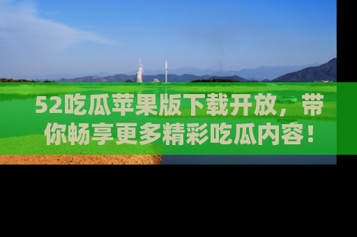 52吃瓜苹果版下载开放，带你畅享更多精彩吃瓜内容！