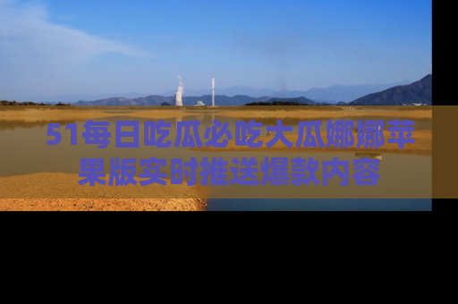 51每日吃瓜必吃大瓜娜娜苹果版实时推送爆款内容