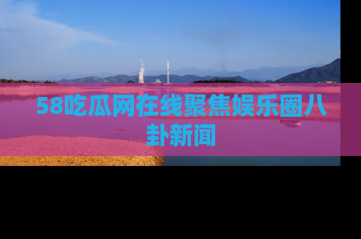 58吃瓜网在线聚焦娱乐圈八卦新闻