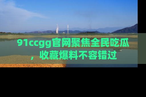 91ccgg官网聚焦全民吃瓜，收藏爆料不容错过