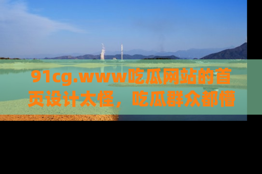 91cg.www吃瓜网站的首页设计太怪，吃瓜群众都懵了！