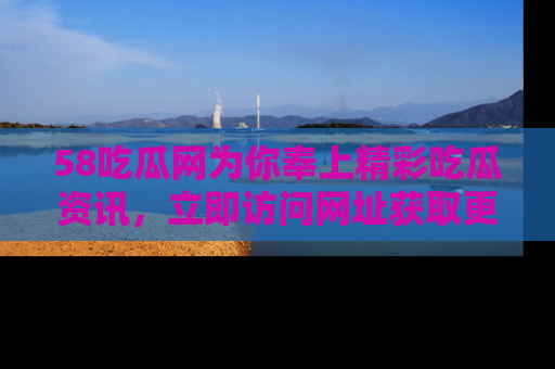58吃瓜网为你奉上精彩吃瓜资讯，立即访问网址获取更多内容！
