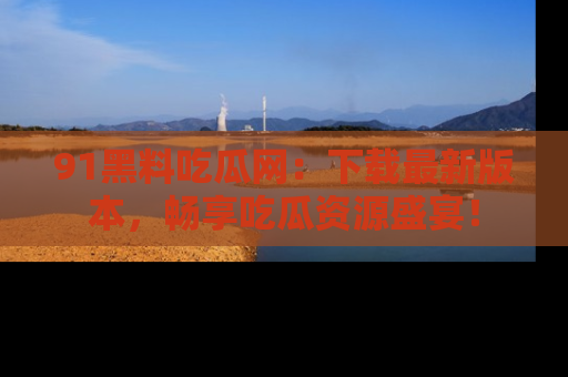 91黑料吃瓜网：下载最新版本，畅享吃瓜资源盛宴！