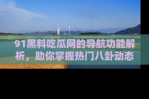 91黑料吃瓜网的导航功能解析，助你掌握热门八卦动态