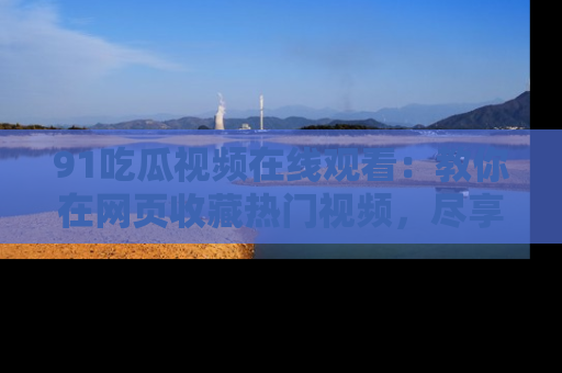 91吃瓜视频在线观看：教你在网页收藏热门视频，尽享吃瓜乐趣！