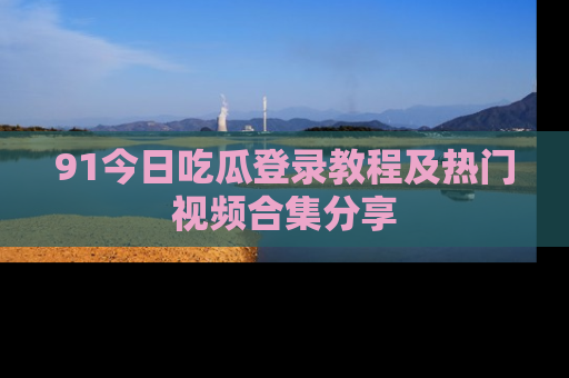 91今日吃瓜登录教程及热门视频合集分享