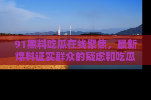 91黑料吃瓜在线聚焦，最新爆料证实群众的疑虑和吃瓜乐趣！