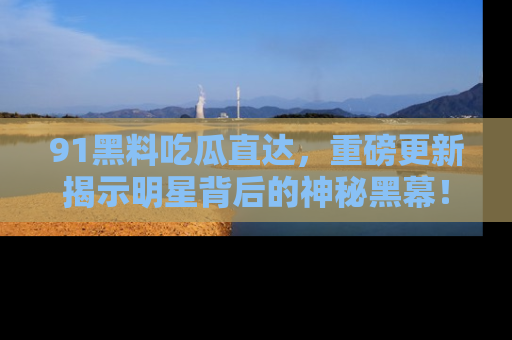 91黑料吃瓜直达，重磅更新揭示明星背后的神秘黑幕！