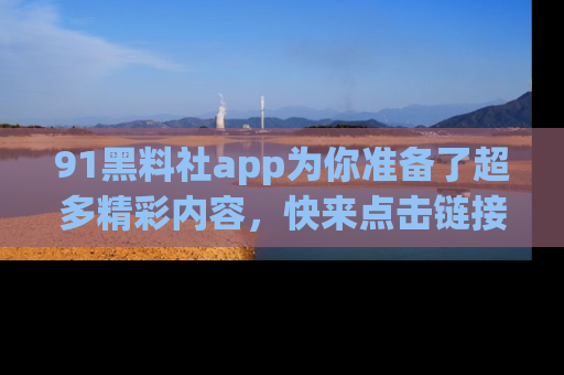 91黑料社app为你准备了超多精彩内容，快来点击链接一起探秘吧！
