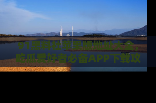 91黑料社苹果版地址大全，吃瓜爱好者必备APP下载攻略