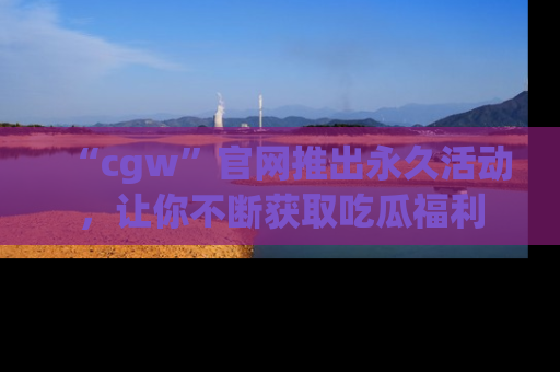 “cgw”官网推出永久活动，让你不断获取吃瓜福利