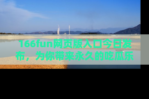 166fun网页版入口今日发布,为你带来永久的吃瓜乐趣与惊喜!