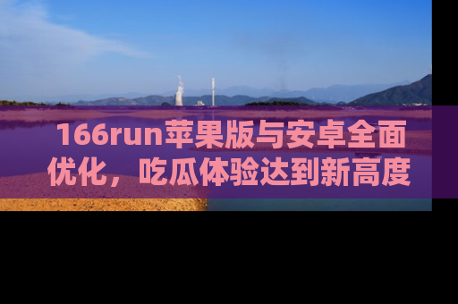166run苹果版与安卓全面优化,吃瓜体验达到新高度!