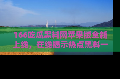 166吃瓜黑料网苹果版全新上线,在线揭示热点黑料一手掌握!