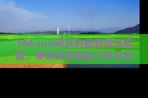 166.run网页的最新吃瓜报道,带你直击明星八卦背后的真相!