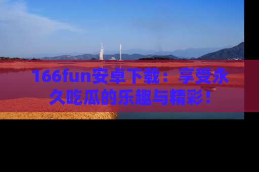 166fun安卓下载:享受永久吃瓜的乐趣与精彩!