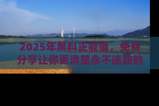 2025年黑料正能量,免费分享让你更清楚永不迷路的真相!