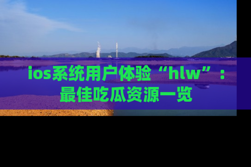 ios系统用户体验“hlw”:最佳吃瓜资源一览