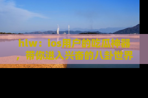 hlw:ios用户的吃瓜神器,带你进入兴奋的八卦世界!