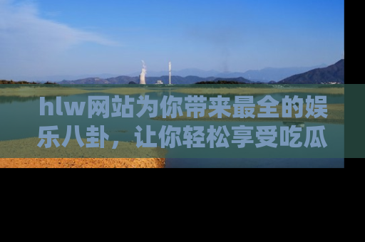 hlw网站为你带来最全的娱乐八卦,让你轻松享受吃瓜时光