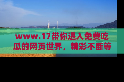 www.17带你进入免费吃瓜的网页世界,精彩不断等着你!