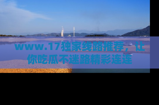 www.17独家线路推荐,让你吃瓜不迷路精彩连连