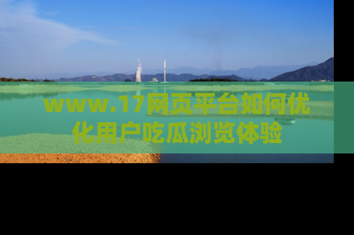 www.17网页平台如何优化用户吃瓜浏览体验