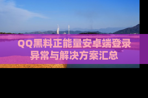 QQ黑料正能量安卓端登录异常与解决方案汇总