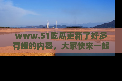www.51吃瓜更新了好多有趣的内容,大家快来一起享受这波吃瓜热潮吧!