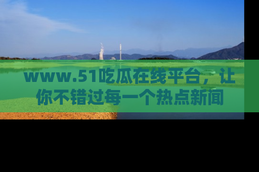 www.51吃瓜在线平台,让你不错过每一个热点新闻