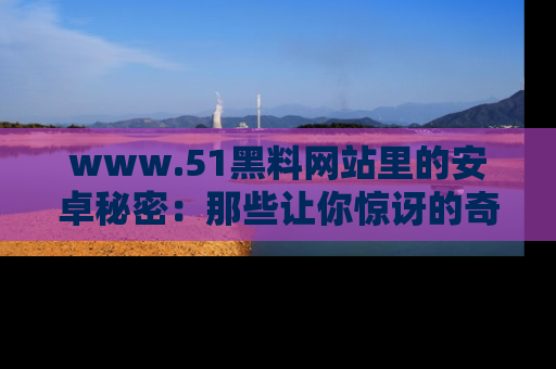 www.51黑料网站里的安卓秘密:那些让你惊讶的奇闻轶事盘点
