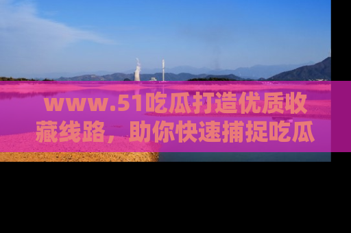 www.51吃瓜打造优质收藏线路，助你快速捕捉吃瓜热点