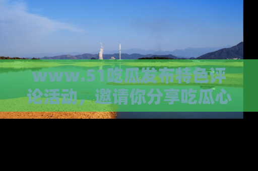 www.51吃瓜发布特色评论活动,邀请你分享吃瓜心得与看法!