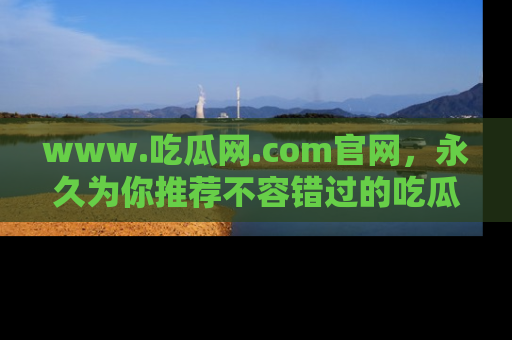 www.吃瓜网.com官网,永久为你推荐不容错过的吃瓜故事