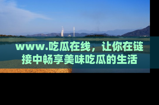 www.吃瓜在线,让你在链接中畅享美味吃瓜的生活