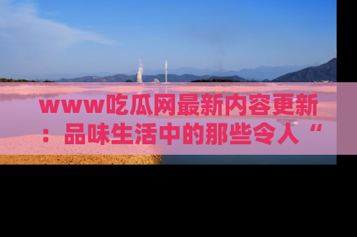 www吃瓜网最新内容更新:品味生活中的那些令人“吃瓜”的故事