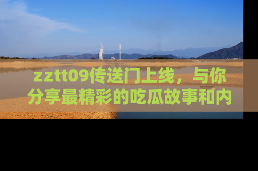 zztt09传送门上线,与你分享最精彩的吃瓜故事和内幕!