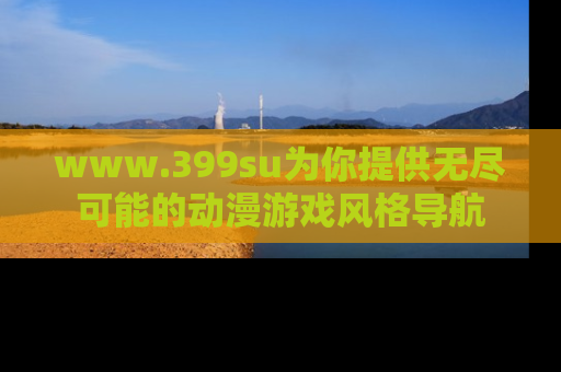www.399su为你提供无尽可能的动漫游戏风格导航
