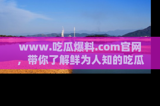 www.吃瓜爆料.com官网,带你了解鲜为人知的吃瓜故事与内幕!