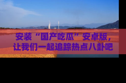 安装“国产吃瓜”安卓版,让我们一起追踪热点八卦吧~