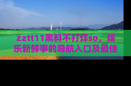 zztt11黑料不打烊so,娱乐新鲜事的导航入口及最佳浏览线路推荐