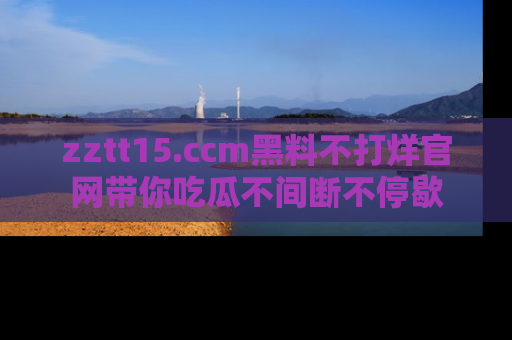 zztt15.ccm黑料不打烊官网带你吃瓜不间断不停歇